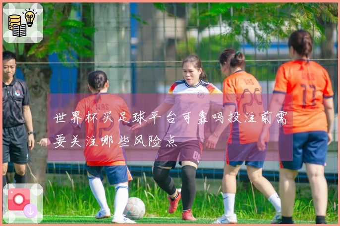 世界杯买足球平台可靠吗投注前需要关注哪些风险点