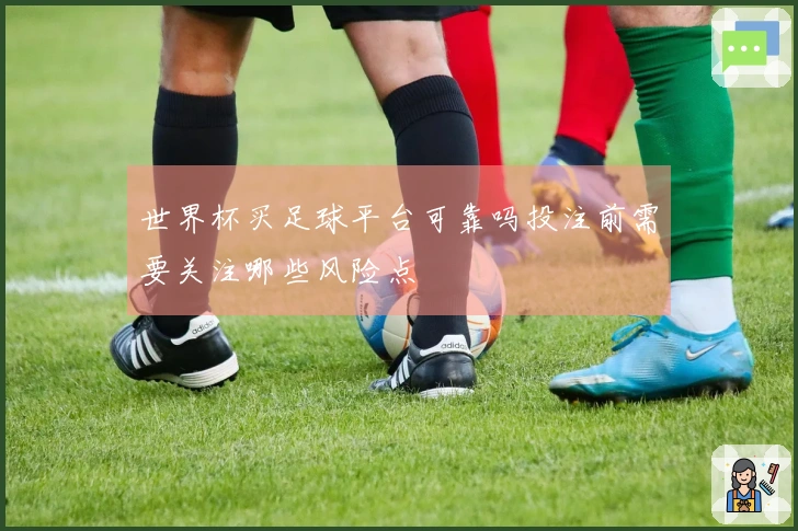 世界杯买足球平台可靠吗投注前需要关注哪些风险点