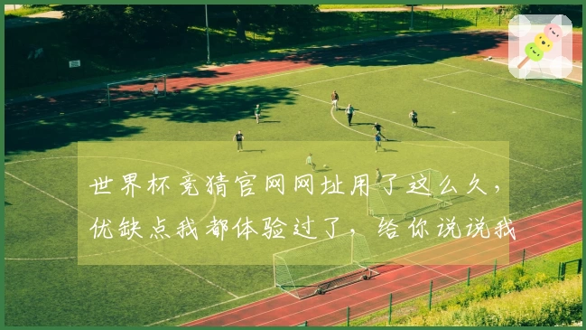世界杯竞猜官网网址用了这么久，优缺点我都体验过了，给你说说我的真实感受。