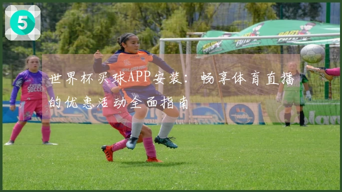 世界杯买球APP安装:畅享体育直播的优惠活动全面指南