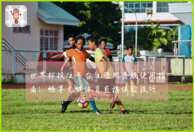 世界杯投注平台注册网页版使用指南：畅享无缝体育直播体验技巧