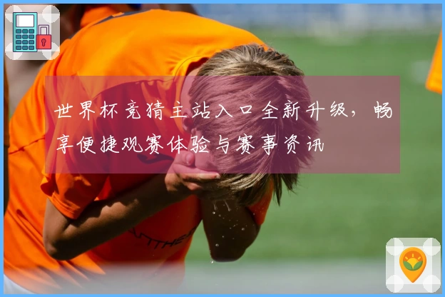 世界杯竞猜主站入口全新升级，畅享便捷观赛体验与赛事资讯