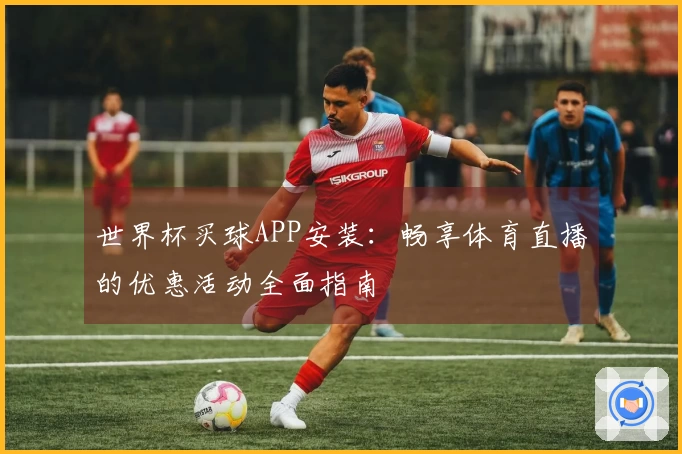 世界杯买球APP安装：畅享体育直播的优惠活动全面指南