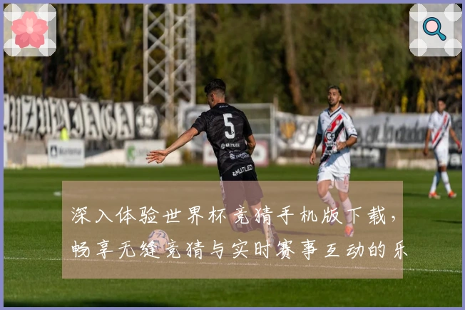 深入体验世界杯竞猜手机版下载，畅享无缝竞猜与实时赛事互动的乐趣