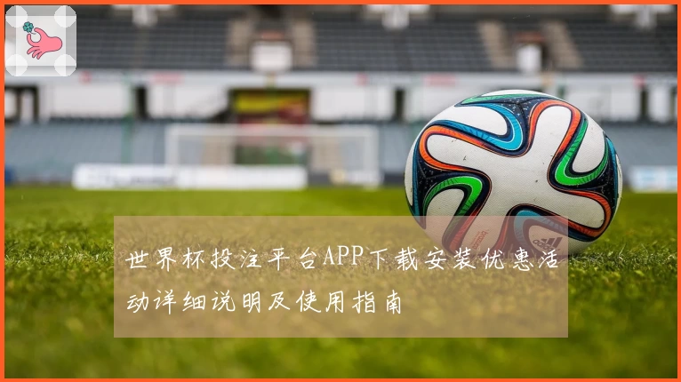 世界杯投注平台APP下载安装优惠活动详细说明及使用指南