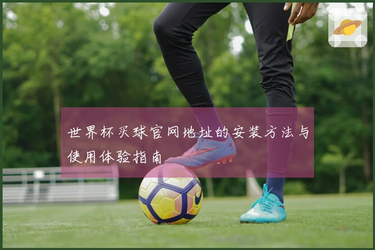 世界杯买球官网地址的安装方法与使用体验指南