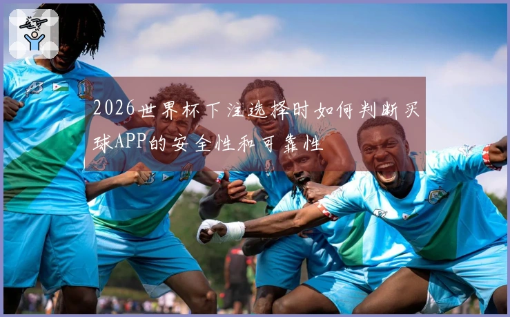 2026世界杯下注选择时如何判断买球APP的安全性和可靠性