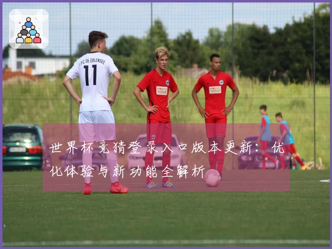 世界杯竞猜登录入口版本更新：优化体验与新功能全解析