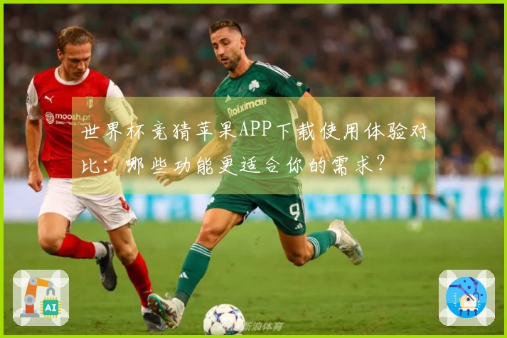 世界杯竞猜苹果APP下载使用体验对比：哪些功能更适合你的需求？