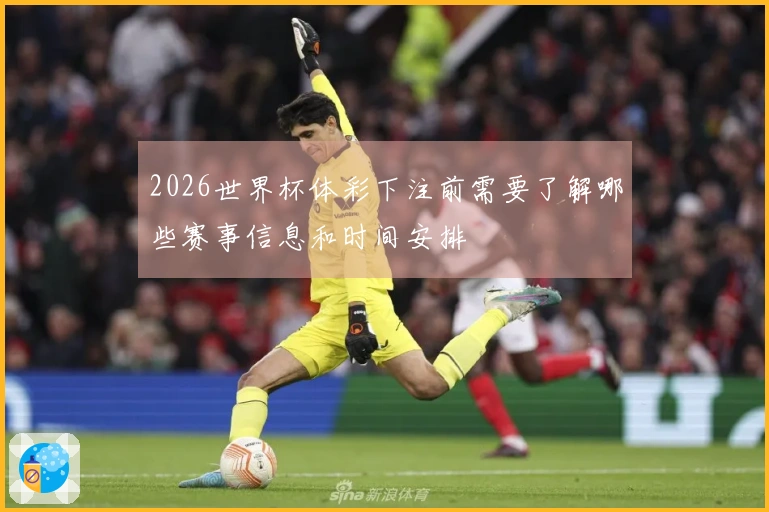 2026世界杯体彩下注前需要了解哪些赛事信息和时间安排