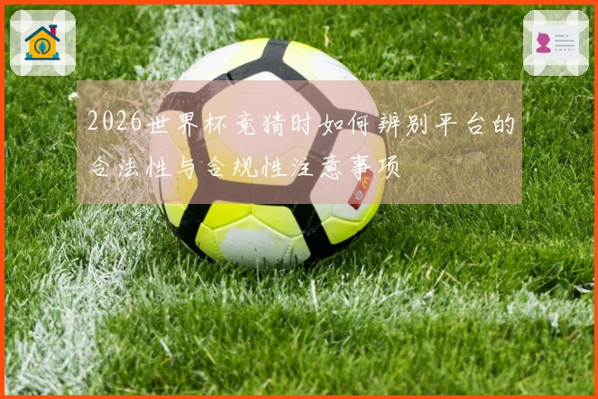 2026世界杯竞猜时如何辨别平台的合法性与合规性注意事项