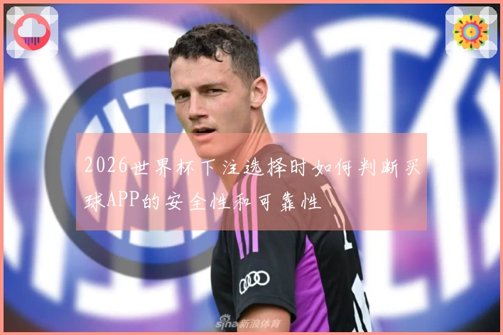 2026世界杯下注选择时如何判断买球APP的安全性和可靠性