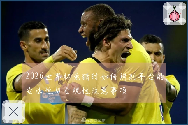 2026世界杯竞猜时如何辨别平台的合法性与合规性注意事项
