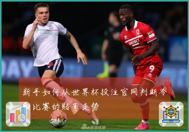 新手如何从世界杯投注官网判断冷门比赛的赔率走势