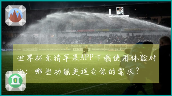 世界杯竞猜苹果APP下载使用体验对比：哪些功能更适合你的需求？